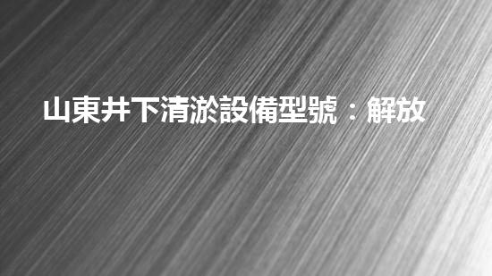 山東井下清淤設備型號：解放礦工，創(chuàng)新科技，保障安全！